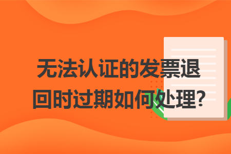 無法認證的發票退回時過期如何處理?