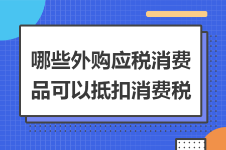 哪些外購應稅消費品可以抵扣消費稅