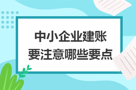 中小企業(yè)建賬要注意哪些要點