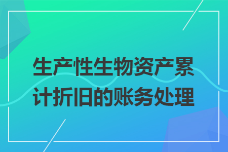 生產性生物資產累計折舊的賬務處理