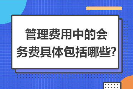 管理費(fèi)用中的會(huì)務(wù)費(fèi)具體包括哪些?