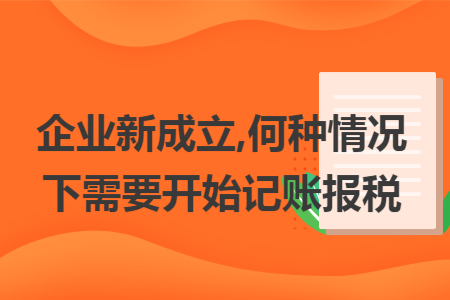 企業新成立,何種情況下需要開始記賬報稅