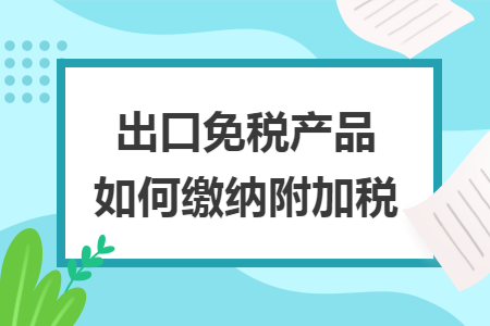 出口免稅產品如何繳納附加稅