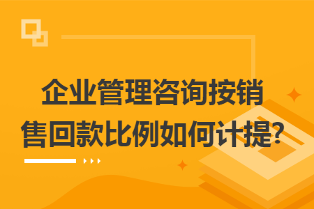 企業管理咨詢按銷售回款比例如何計提?