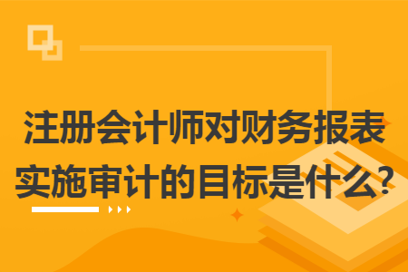 注冊會計師對財務報表實施審計的目標是什么?