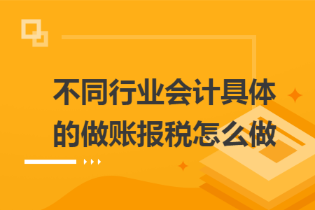 不同行業會計具體的做賬報稅怎么做