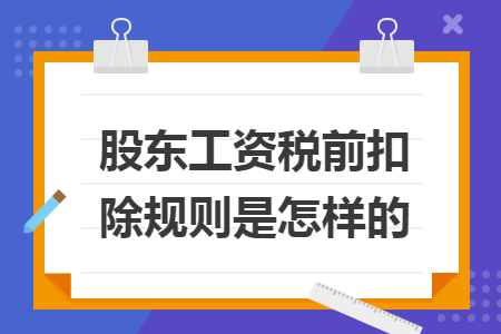 股東工資稅前扣除規則是怎樣的