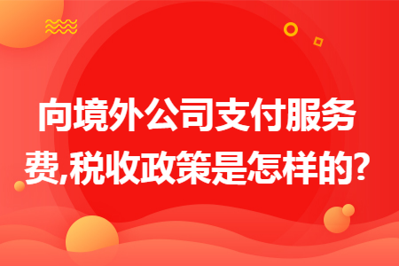 向境外公司支付服務費,稅收政策是怎樣的?