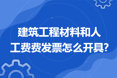 建筑工程材料和人工費費發票怎么開具?