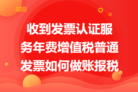 收到發票認證服務年費增值稅普通發票如何做賬報稅