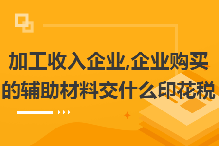 加工收入企業(yè),企業(yè)購買的輔助材料交什么印花稅