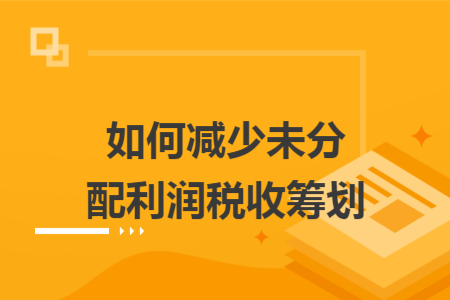 如何減少未分配利潤稅收籌劃
