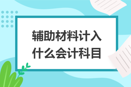 輔助材料計(jì)入什么會(huì)計(jì)科目