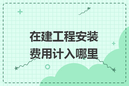 在建工程安裝費用計入哪里