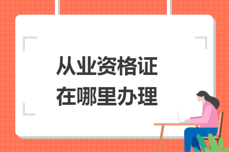 從業(yè)資格證在哪里辦理