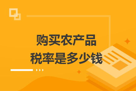 購買農(nóng)產(chǎn)品稅率是多少錢